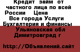 Кредит (займ) от частного лица по всей России  › Цена ­ 400 000 - Все города Услуги » Бухгалтерия и финансы   . Ульяновская обл.,Димитровград г.